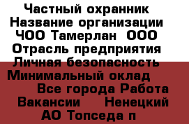 Частный охранник › Название организации ­ ЧОО Тамерлан, ООО › Отрасль предприятия ­ Личная безопасность › Минимальный оклад ­ 15 000 - Все города Работа » Вакансии   . Ненецкий АО,Топседа п.